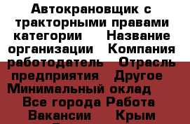 Автокрановщик с тракторными правами категории D › Название организации ­ Компания-работодатель › Отрасль предприятия ­ Другое › Минимальный оклад ­ 1 - Все города Работа » Вакансии   . Крым,Бахчисарай